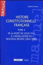 Couverture du livre « Histoire constitutionnelle française t.3 ; de la mort de Louis XVIII à l'installation du Nouveau Régime (1824-1830) » de Daniel Amson aux éditions Lgdj