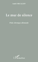 Couverture du livre « Le mur de silence ; petite chronique allemande » de Andre Micaleff aux éditions L'harmattan