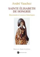 Couverture du livre « Sainte Elisabeth de Hongrie ; documents et sources historiques » de Andre Vauchez aux éditions Franciscaines