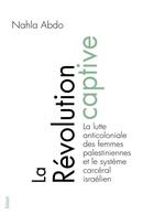 Couverture du livre « La révolution captive ; la lutte anticoloniale des femmes palestiniennes dans le système carcéral israélien » de Nahla Abdo aux éditions Blast