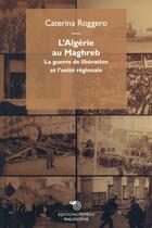 Couverture du livre « L'Algérie au Maghreb ; la guerre de libération et l'unité régionale » de Caterina Roggero aux éditions Mimesis