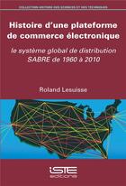 Couverture du livre « Histoire d'une plateforme de commerce électronique ; le système global de distribution SABRE de 1960 à 2010 » de Roland Lesuisse aux éditions Iste