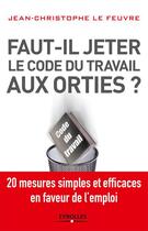 Couverture du livre « Faut-il jeter le Code du travail aux orties ? 20 mesures simples et efficaces en faveur de l'emploi » de Jean-Christophe Lefeuvre aux éditions Eyrolles