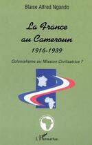 Couverture du livre « LA FRANCE AU CAMEROUN 1916-1939 : Colonialisme ou Mission Civilisatrice ? » de Blaise-Alfred Ngando aux éditions L'harmattan