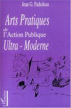 Couverture du livre « Arts pratiques de l'action publique ultra-moderne » de Jean Padioleau aux éditions Editions L'harmattan