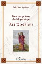 Couverture du livre « Femmes poètes du Moyen-Age ; les Trobairitz » de Delphine Aguilera aux éditions L'harmattan