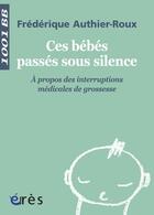 Couverture du livre « Ces bébés passés sous silence ; à propos des interruptions médicales de grossesse » de Authier-Roux Frederi aux éditions Eres