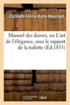 Couverture du livre « Manuel des dames, ou l'art de l'elegance, sous le rapport de la toilette, (ed.1833) » de Bayle-Mouillard E-F. aux éditions Hachette Bnf