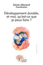 Couverture du livre « Developpement durable, et moi, qu'est ce que je peux faire ? - actes des rencontres auxerroises du d » de Sylvain Allemand aux éditions Edilivre