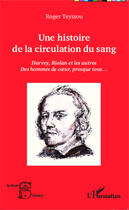 Couverture du livre « Une histoire de la circulation du sang ; Harvey, Riolan et les autres ; des hommes de coeur, presque tous... » de Roger Teyssou aux éditions Editions L'harmattan