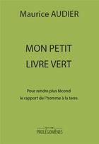 Couverture du livre « Mon petit livre vert ; pour rendre plus fécond le rapport de l'homme à la terre » de Maurice Audier aux éditions Prolegomenes