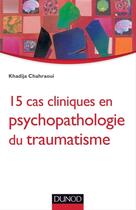Couverture du livre « 15 cas cliniques en psychopathologie du traumatisme » de Khadija Chahraoui aux éditions Dunod