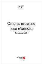 Couverture du livre « Courtes histoires pour m'amuser ; roman canaille » de M L V aux éditions Editions Du Net