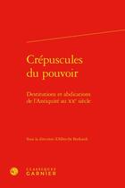 Couverture du livre « Crépuscules du pouvoir : destitutions et abdications de l'Antiquité au XXe siècle » de Albrecht Burkardt et Collectif aux éditions Classiques Garnier