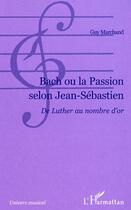 Couverture du livre « Bach ou la passion selon jean-sebastien - de luther au nombre d'or » de Guy Marchand aux éditions L'harmattan