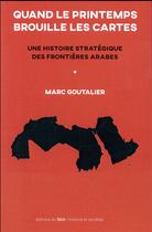 Couverture du livre « Quand le printemps brouille les cartes ; une histoire stratégique des frontières arabes » de Marc Goutalier aux éditions Felin