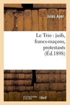 Couverture du livre « Le trio : juifs, francs-macons, protestants , (ed.1898) » de Aper Jules aux éditions Hachette Bnf