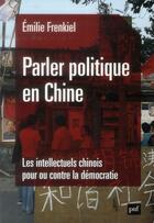 Couverture du livre « Parler politique en Chine ; les intellectuels chinois pour ou contre la démocratie » de Emilie Frenkiel aux éditions Puf