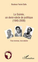 Couverture du livre « La Guinée, un demi-siècle de politique (1945-2008) ; trois hommes, trois destins » de Boubacar Yacine Diallo aux éditions Editions L'harmattan