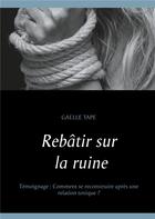 Couverture du livre « Rebâtir sur la ruine ; comment se reconstruire après une relation toxique ? » de Gaelle Tape aux éditions Books On Demand