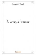 Couverture du livre « À la vie, à l'amour » de Asma Al Taleb aux éditions Edilivre