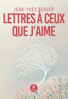 Couverture du livre « Lettres à ceux que j'aime » de Jean-Yves Reguer aux éditions Le Lys Bleu