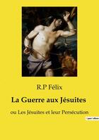 Couverture du livre « La Guerre aux Jésuites : ou Les Jésuites et leur Persécution » de Felix R.P aux éditions Openculture