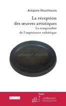 Couverture du livre « La réception des oeuvres artistiques ; la temporalité de l'expérience esthétique » de Antigone Mouchtouris aux éditions Editions Le Manuscrit