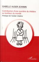 Couverture du livre « Contribution d'une ouvrière du théâtre au bonheur du monde ; pratique de l'atelier-théâtre » de Isabelle Augier-Jeannin aux éditions L'harmattan