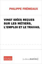 Couverture du livre « Vingt idées reçues sur les métiers, l'emploi et le travail » de Philippe Fremeaux aux éditions Les Petits Matins