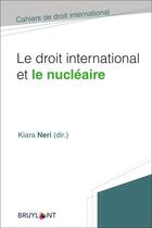 Couverture du livre « Le droit international et le nucléaire » de Kiara Neri et Collectif . aux éditions Bruylant