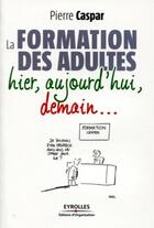 Couverture du livre « La formation des adultes ; hier, aujourd'hui, demain... » de Pierre Caspar aux éditions Organisation