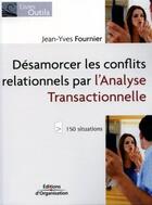 Couverture du livre « Desamorcer les conflits relationnels parl'analyse transactionnelle - 150 situations » de Fournier J-Y. aux éditions Organisation