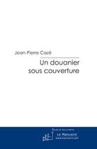 Couverture du livre « Un douanier sous couverture ; l'infiltration des filières de drogue » de Jean-Pierre Caze aux éditions Editions Le Manuscrit