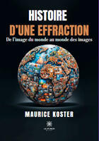 Couverture du livre « Histoire d'une effraction : De l'image du monde au monde des images » de Maurice Koster aux éditions Le Lys Bleu