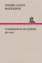 Couverture du livre « Consequences du systeme de cour etabli sous francois 1er premiere livraison contenant l'histoire pol » de Roederer P-L-L. aux éditions Tredition