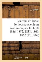 Couverture du livre « Les eaux de Paris : les journaux et leurs communiques, les tarifs 1846, 1852, 1853, 1860, 1862 (éd. 1868) » de Moisy-J aux éditions Hachette Bnf