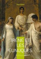 Couverture du livre « Irène et les Eunuques : Une plongée fascinante dans les intrigues de la cour byzantine » de Paul Adam aux éditions Books On Demand