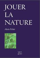 Couverture du livre « Jouer la nature » de Alexis Fichet aux éditions Goater