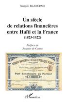 Couverture du livre « UN SIÈCLE DE RELATIONS FINANCIÈRES ENTRE HAÏTI ET LA FRANCE (1825-1922) » de Francois Blancpain aux éditions L'harmattan