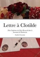 Couverture du livre « Lettre à Clotilde : Faire l'expérience du Christ Ressuscité dans le Sacrement de l'Eucharistie » de Sandra Toussaint aux éditions Lulu