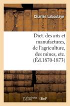 Couverture du livre « Dict. des arts et manufactures, de l'agriculture, des mines, etc. (ed.1870-1873) » de Laboulaye Charles aux éditions Hachette Bnf