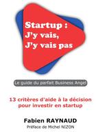 Couverture du livre « Startup : j'y vais, j'y vais pas ; le guide du parfait business angel ; 13 critères d'aide à la décision pour investir en startup » de Fabien Raynaud aux éditions Bookelis