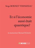 Couverture du livre « Et si l'économie aussi était quantique? in memoriam Bernard Schmitt » de Serge Bornet Vernizeau aux éditions Bookelis