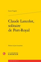 Couverture du livre « Claude Lancelot, solitaire de Port-Royal » de Louis Cognet aux éditions Classiques Garnier