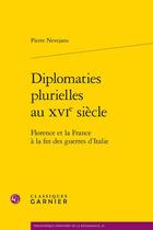 Couverture du livre « Diplomaties plurielles au XVIe siècle : Florence et la France à la fin des guerres d'Italie » de Pierre Nevejans aux éditions Classiques Garnier