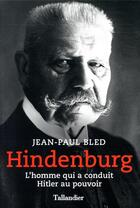 Couverture du livre « Hindenburg ; l'homme qui a conduit Hitler au pouvoir » de Jean-Paul Bled aux éditions Tallandier