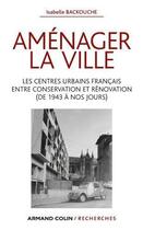 Couverture du livre « Aménager la ville ; les centres urbains français entre conservation et rénovation (de 1943 à nos jours) » de Isabelle Backouche aux éditions Armand Colin