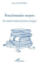 Couverture du livre « Fonctionnaire moyen ; un attaché d'adminiqtration témoigne » de Bernard Letondu aux éditions Editions L'harmattan