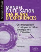 Couverture du livre « Manuel utilisation plans expériences ; une méthodologie robuste pour modéliser empiriquement un phénomène » de Francis Baillet aux éditions Ellipses